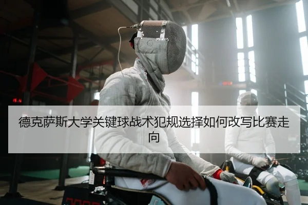 德克萨斯大学关键球战术犯规选择如何改写比赛走向