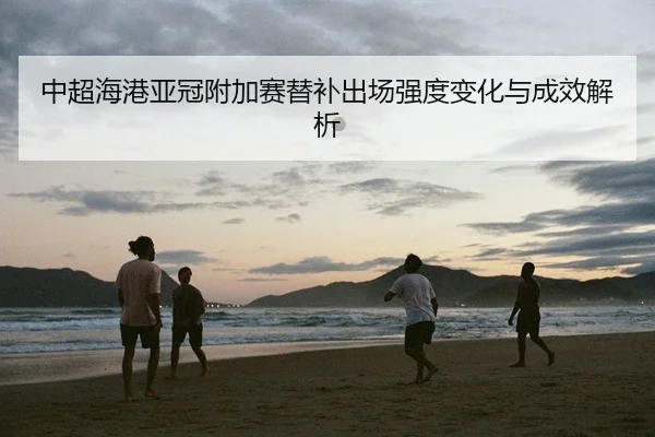 中超海港亚冠附加赛替补出场强度变化与成效解析